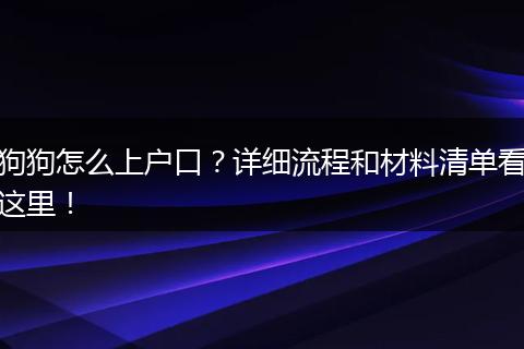 狗狗怎么上户口？详细流程和材料清单看这里！