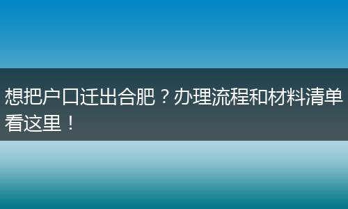 想把户口迁出合肥?办理流程和材料清单看这里!