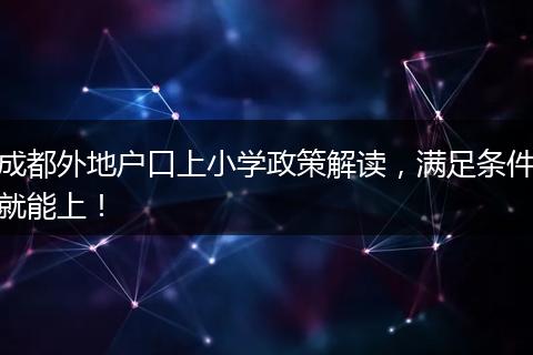 成都外地户口上小学政策解读,满足条件就能上!