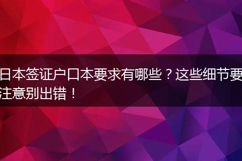 日本签证户口本要求有哪些？这些细节要注意别出错！