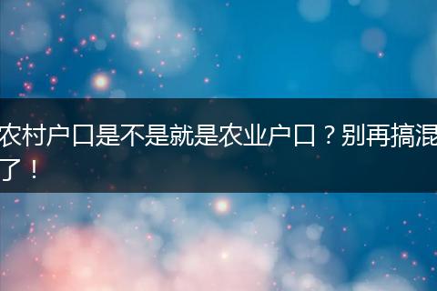 农村户口是不是就是农业户口？别再搞混了！