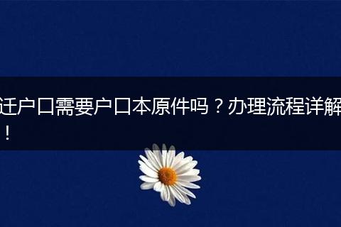 迁户口需要户口本原件吗？办理流程详解！