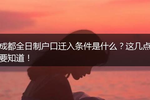 成都全日制户口迁入条件是什么？这几点要知道！