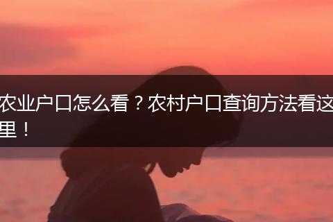 农业户口怎么看?农村户口查询方法看这里!