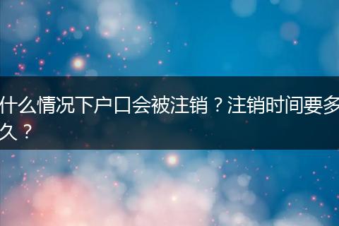 什么情况下户口会被注销?注销时间要多久?