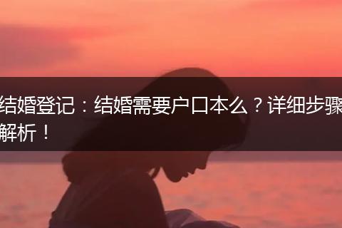 结婚登记：结婚需要户口本么？详细步骤解析！