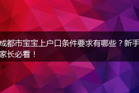 成都市宝宝上户口条件要求有哪些?新手家长必看!