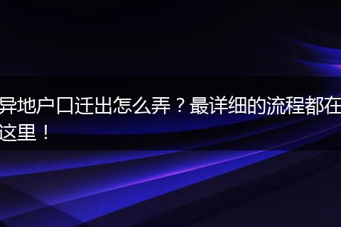 异地户口迁出怎么弄？最详细的流程都在这里！