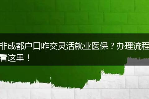 非成都户口咋交灵活就业医保?办理流程看这里!