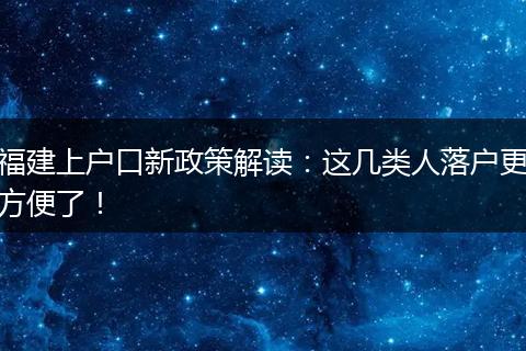 福建上户口新政策解读:这几类人落户更方便了!