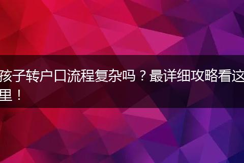 孩子转户口流程复杂吗?最详细攻略看这里!
