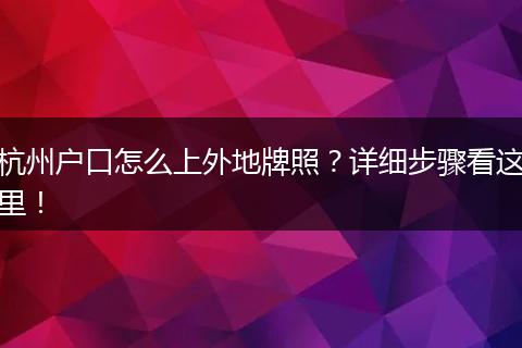 杭州户口怎么上外地牌照?详细步骤看这里!