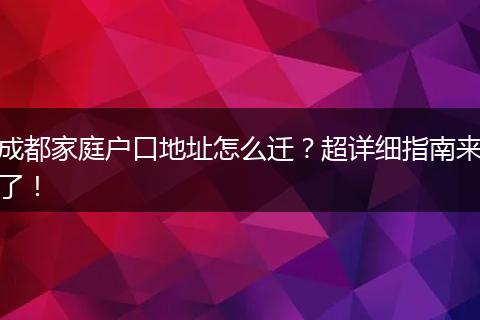 成都家庭户口地址怎么迁？超详细指南来了！