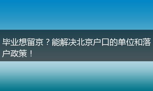 毕业想留京？能解决北京户口的单位和落户政策！