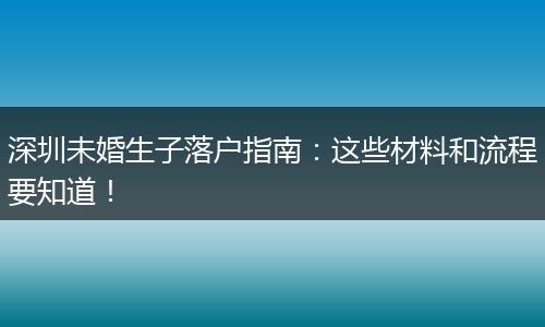 深圳未婚生子落户指南:这些材料和流程要知道!