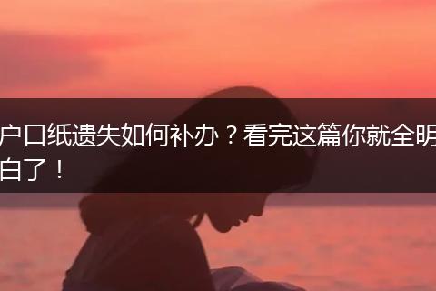户口纸遗失如何补办？看完这篇你就全明白了！
