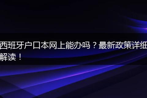 西班牙户口本网上能办吗?最新政策详细解读!