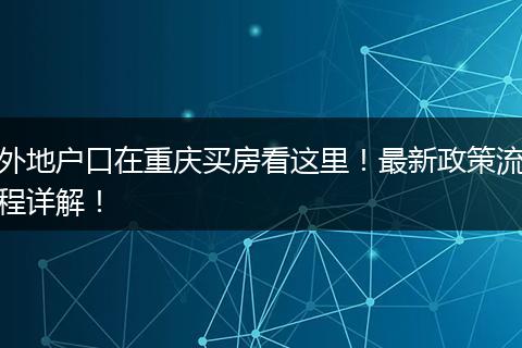 外地户口在重庆买房看这里！最新政策流程详解！