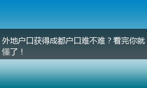 外地户口获得成都户口难不难？看完你就懂了！