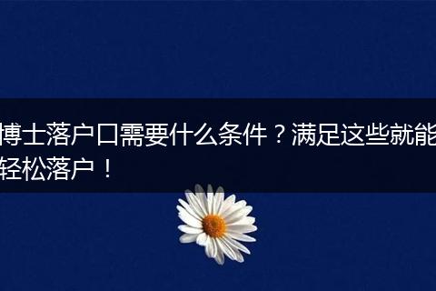 博士落户口需要什么条件？满足这些就能轻松落户！