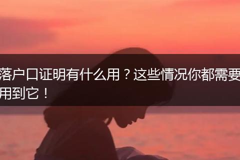 落户口证明有什么用?这些情况你都需要用到它!