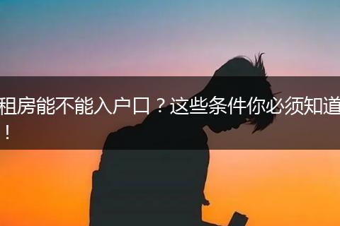 租房能不能入户口?这些条件你必须知道!