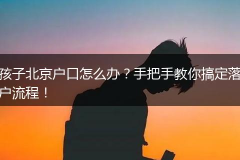 孩子北京户口怎么办?手把手教你搞定落户流程!