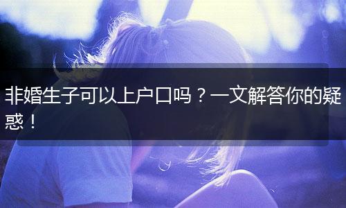 非婚生子可以上户口吗？一文解答你的疑惑！
