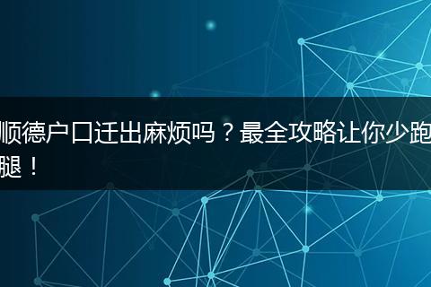 顺德户口迁出麻烦吗？最全攻略让你少跑腿！