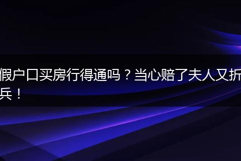 假户口买房行得通吗?当心赔了夫人又折兵!