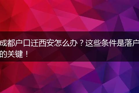 成都户口迁西安怎么办?这些条件是落户的关键!