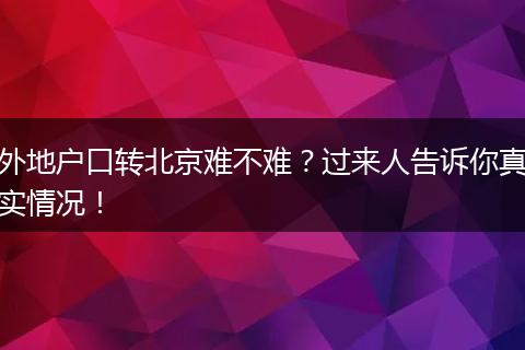 外地户口转北京难不难？过来人告诉你真实情况！