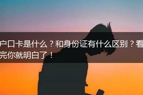 户口卡是什么?和身份证有什么区别?看完你就明白了!