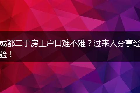 成都二手房上户口难不难?过来人分享经验!