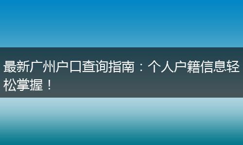 最新广州户口查询指南:个人户籍信息轻松掌握!