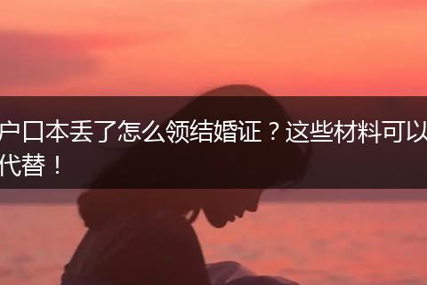 户口本丢了怎么领结婚证？这些材料可以代替！