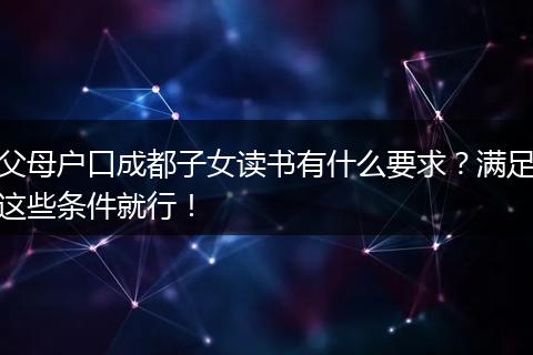 父母户口成都子女读书有什么要求？满足这些条件就行！