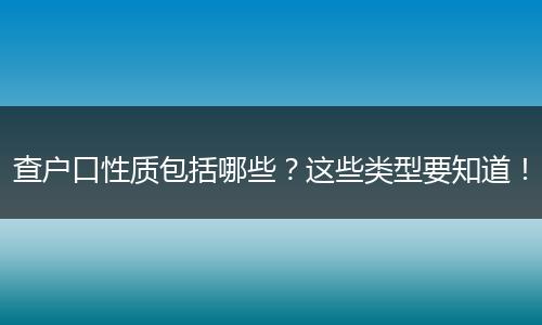 查户口性质包括哪些?这些类型要知道!