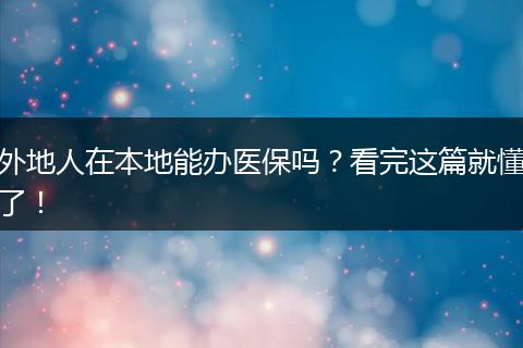 外地人在本地能办医保吗？看完这篇就懂了！