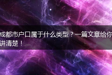 成都市户口属于什么类型?一篇文章给你讲清楚!