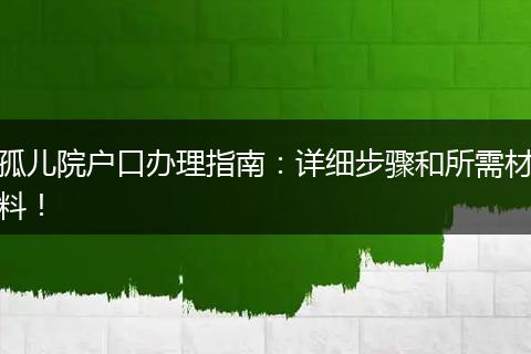 孤儿院户口办理指南:详细步骤和所需材料!