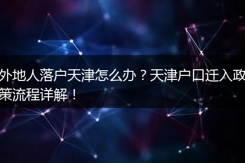 外地人落户天津怎么办?天津户口迁入政策流程详解!