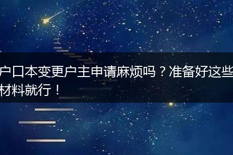 户口本变更户主申请麻烦吗？准备好这些材料就行！