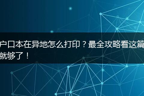 户口本在异地怎么打印？最全攻略看这篇就够了！