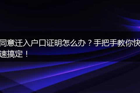 同意迁入户口证明怎么办?手把手教你快速搞定!