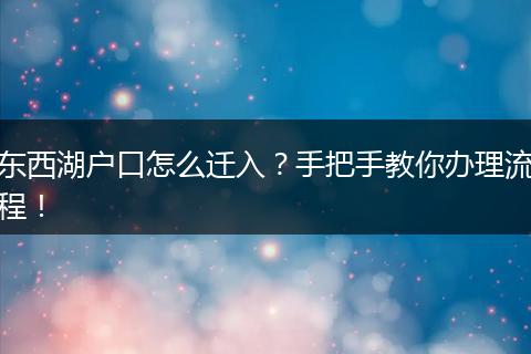 东西湖户口怎么迁入?手把手教你办理流程!