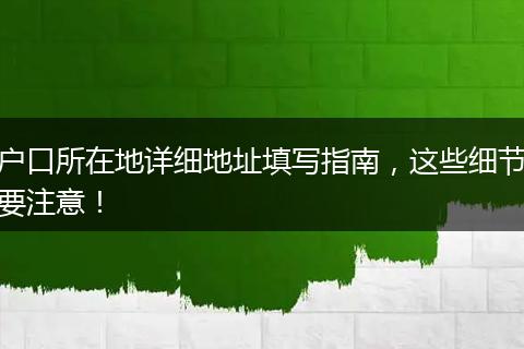 户口所在地详细地址填写指南，这些细节要注意！