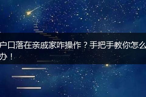 户口落在亲戚家咋操作？手把手教你怎么办！