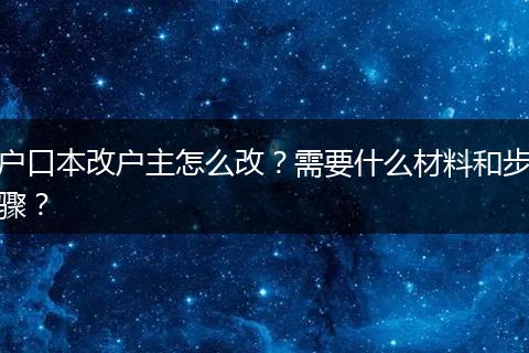 户口本改户主怎么改?需要什么材料和步骤?
