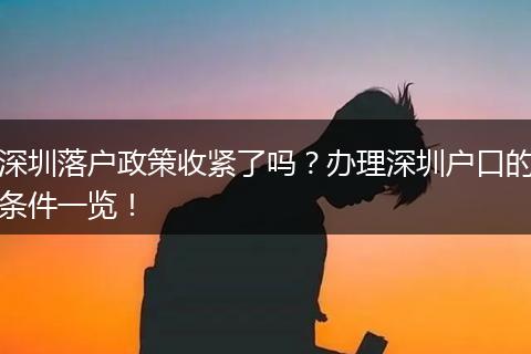 深圳落户政策收紧了吗?办理深圳户口的条件一览!